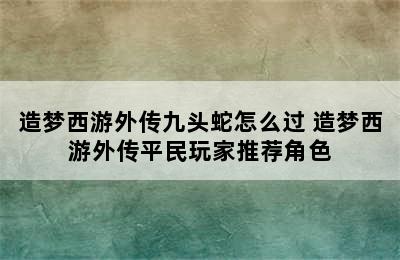 造梦西游外传九头蛇怎么过 造梦西游外传平民玩家推荐角色